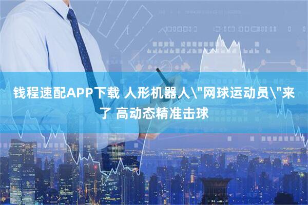 钱程速配APP下载 人形机器人＂网球运动员＂来了 高动态精准击球