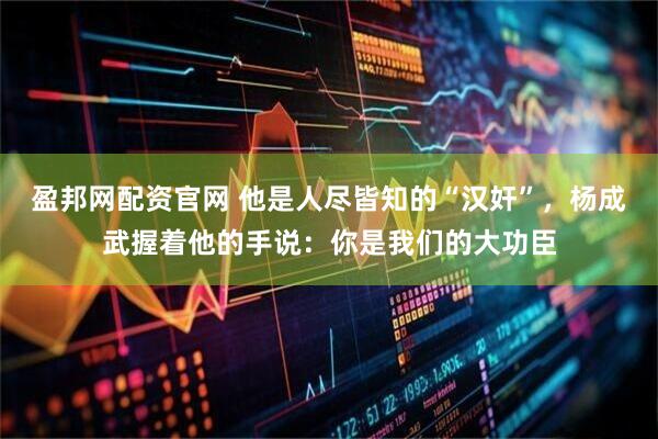 盈邦网配资官网 他是人尽皆知的“汉奸”，杨成武握着他的手说：你是我们的大功臣