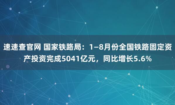 速速查官网 国家铁路局：1—8月份全国铁路固定资产投资完成5041亿元，同比增长5.6%