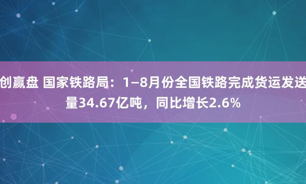 创赢盘 国家铁路局：1—8月份全国铁路完成货运发送量34.67亿吨，同比增长2.6%