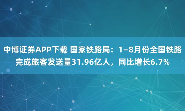 中博证券APP下载 国家铁路局：1—8月份全国铁路完成旅客发送量31.96亿人，同比增长6.7%