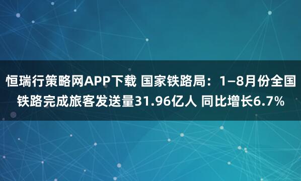 恒瑞行策略网APP下载 国家铁路局：1—8月份全国铁路完成旅客发送量31.96亿人 同比增长6.7%