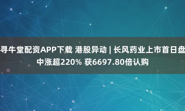 寻牛堂配资APP下载 港股异动 | 长风药业上市首日盘中涨超220% 获6697.80倍认购
