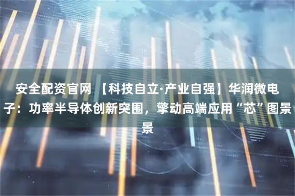 安全配资官网 【科技自立·产业自强】华润微电子：功率半导体创新突围，擎动高端应用“芯”图景