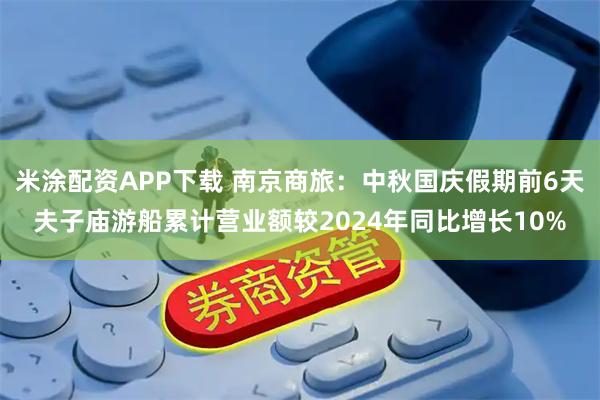 米涂配资APP下载 南京商旅：中秋国庆假期前6天夫子庙游船累计营业额较2024年同比增长10%