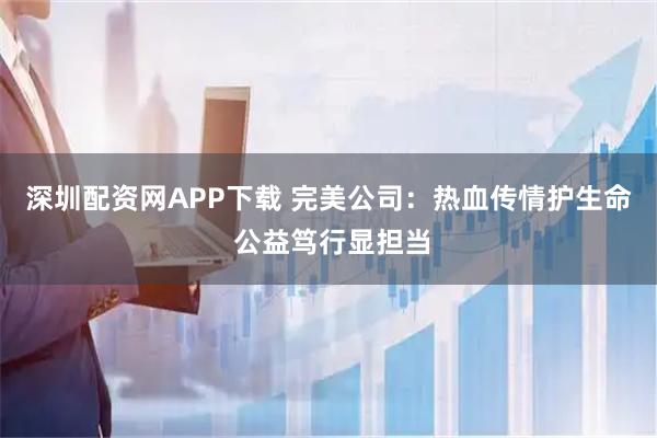 深圳配资网APP下载 完美公司：热血传情护生命 公益笃行显担当