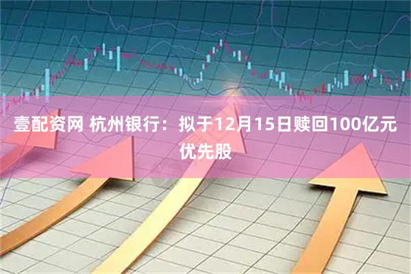 壹配资网 杭州银行：拟于12月15日赎回100亿元优先股