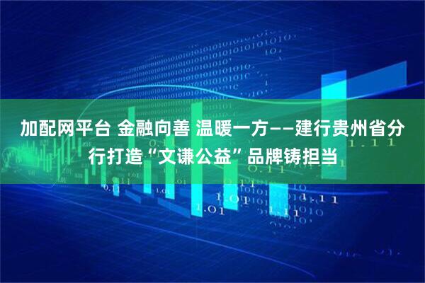 加配网平台 金融向善 温暖一方——建行贵州省分行打造“文谦公益”品牌铸担当