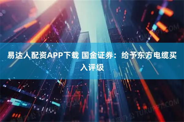 易达人配资APP下载 国金证券：给予东方电缆买入评级