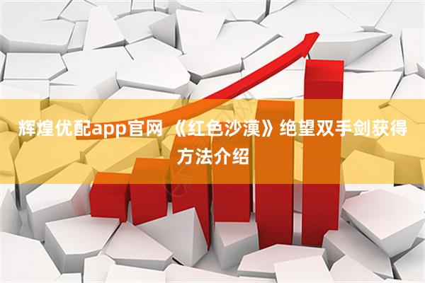 辉煌优配app官网 《红色沙漠》绝望双手剑获得方法介绍