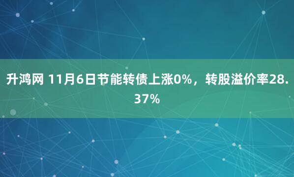 升鸿网 11月6日节能转债上涨0%，转股溢价率28.37%