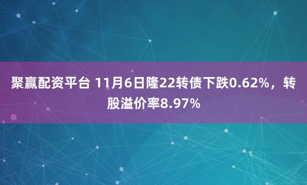 聚赢配资平台 11月6日隆22转债下跌0.62%，转股溢价率8.97%