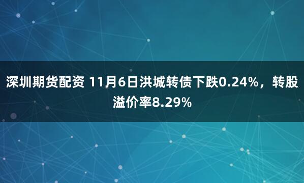 深圳期货配资 11月6日洪城转债下跌0.24%，转股溢价率8.29%