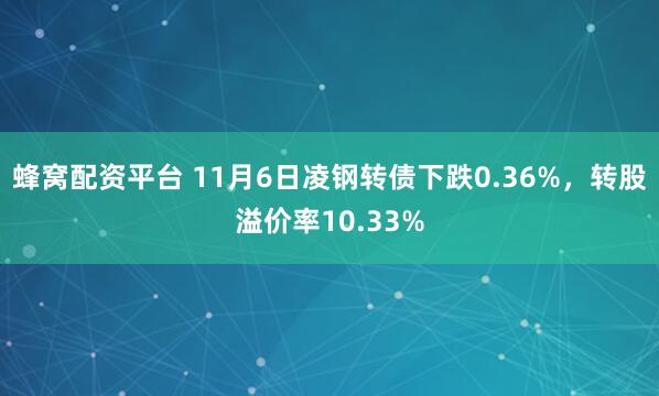 蜂窝配资平台 11月6日凌钢转债下跌0.36%，转股溢价率10.33%