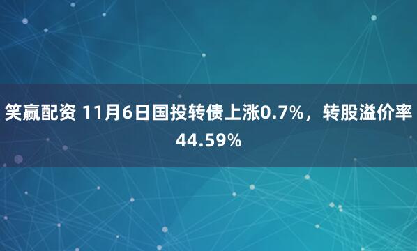 笑赢配资 11月6日国投转债上涨0.7%，转股溢价率44.59%