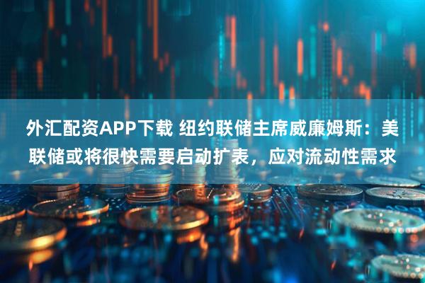 外汇配资APP下载 纽约联储主席威廉姆斯：美联储或将很快需要启动扩表，应对流动性需求