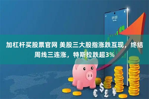 加杠杆买股票官网 美股三大股指涨跌互现，终结周线三连涨，特斯拉跌超3%