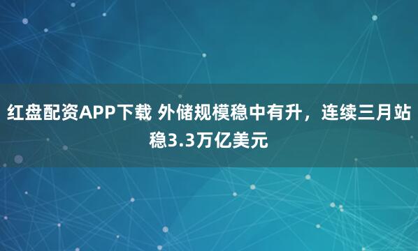 红盘配资APP下载 外储规模稳中有升，连续三月站稳3.3万亿美元