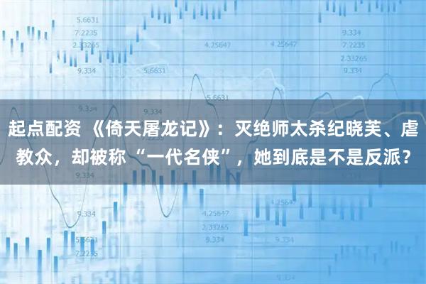 起点配资 《倚天屠龙记》：灭绝师太杀纪晓芙、虐教众，却被称 “一代名侠”，她到底是不是反派？