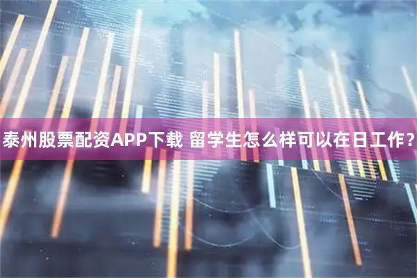 泰州股票配资APP下载 留学生怎么样可以在日工作?