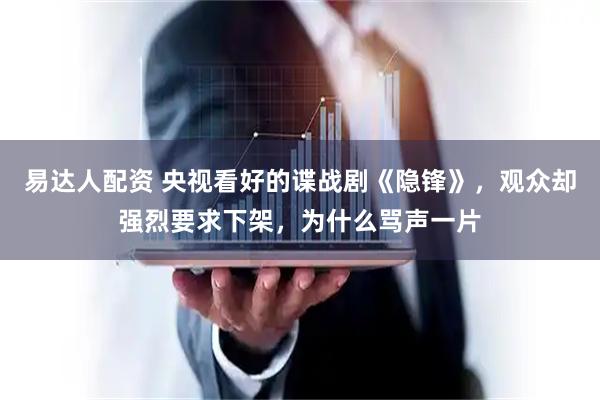 易达人配资 央视看好的谍战剧《隐锋》,观众却强烈要求下架,为什么骂声一片