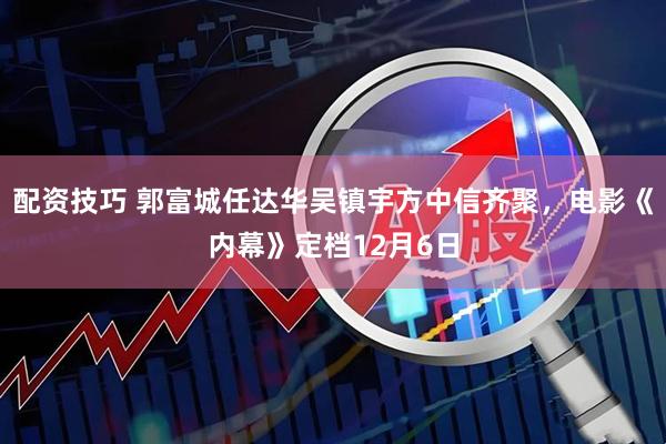配资技巧 郭富城任达华吴镇宇方中信齐聚，电影《内幕》定档12月6日