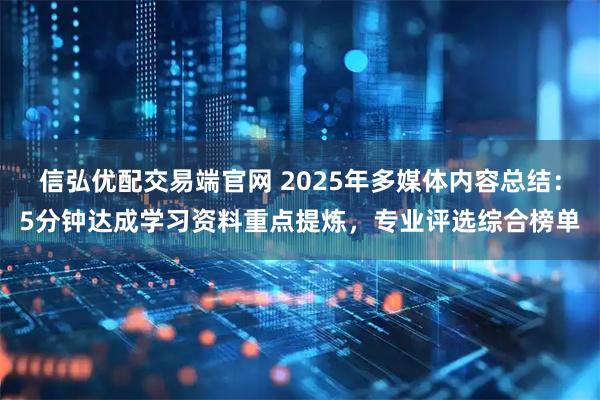 信弘优配交易端官网 2025年多媒体内容总结：5分钟达成学习资料重点提炼，专业评选综合榜单