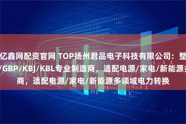 亿鑫网配资官网 TOP扬州君品电子科技有限公司：整流桥GBL/GBU/GBP/KBJ/KBL专业制造商，适配电源/家电/新能源多领域电力转换