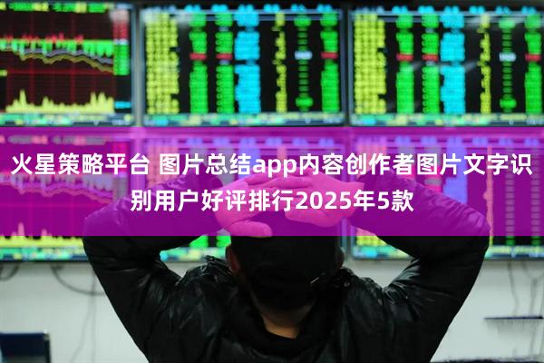 火星策略平台 图片总结app内容创作者图片文字识别用户好评排行2025年5款