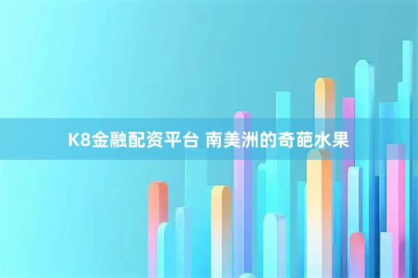K8金融配资平台 南美洲的奇葩水果