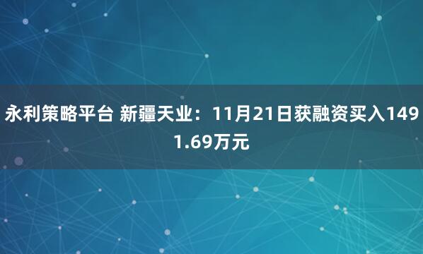 永利策略平台 新疆天业:11月21日获融资买入1491.69万元