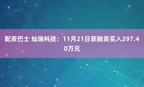 配资巴士 灿瑞科技：11月21日获融资买入297.40万元