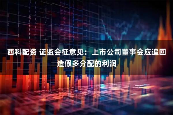 西科配资 证监会征意见：上市公司董事会应追回造假多分配的利润