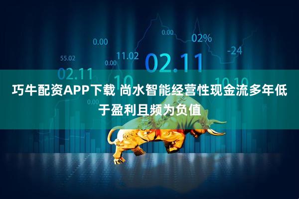 巧牛配资APP下载 尚水智能经营性现金流多年低于盈利且频为负值