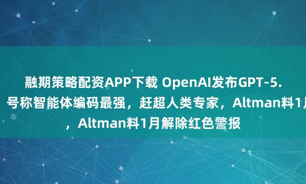 融期策略配资APP下载 OpenAI发布GPT-5.2迎战Gemini，号称智能体编码最强，赶超人类专家，Altman料1月解除红色警报