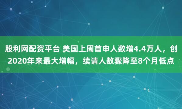 股利网配资平台 美国上周首申人数增4.4万人,创2020年来最大增幅,续请人数骤降至8个月低点