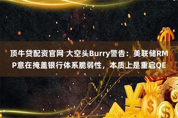顶牛贷配资官网 大空头Burry警告：美联储RMP意在掩盖银行体系脆弱性，本质上是重启QE