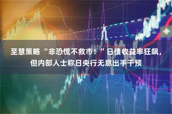 至慧策略 “非恐慌不救市!”日债收益率狂飙,但内部人士称日央行无意出手干预