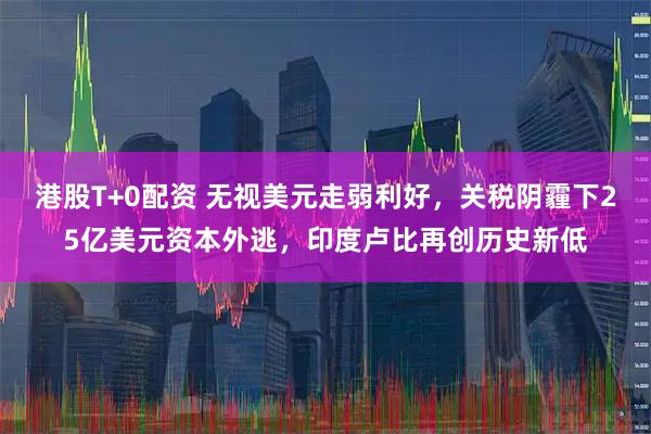 港股T+0配资 无视美元走弱利好，关税阴霾下25亿美元资本外逃，印度卢比再创历史新低