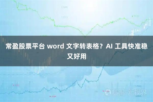 常盈股票平台 word 文字转表格？AI 工具快准稳又好用