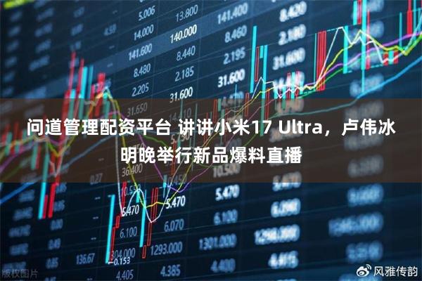 问道管理配资平台 讲讲小米17 Ultra，卢伟冰明晚举行新品爆料直播