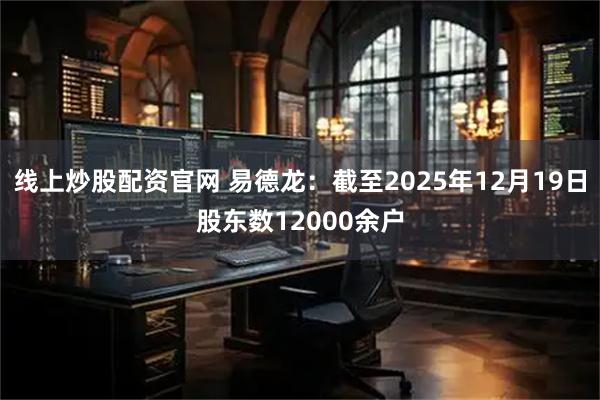 线上炒股配资官网 易德龙：截至2025年12月19日股东数12000余户