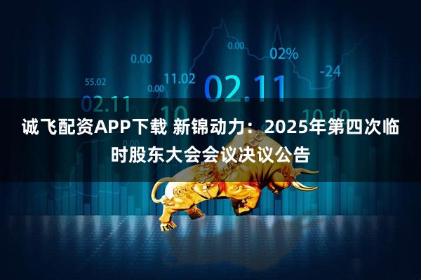 诚飞配资APP下载 新锦动力：2025年第四次临时股东大会会议决议公告