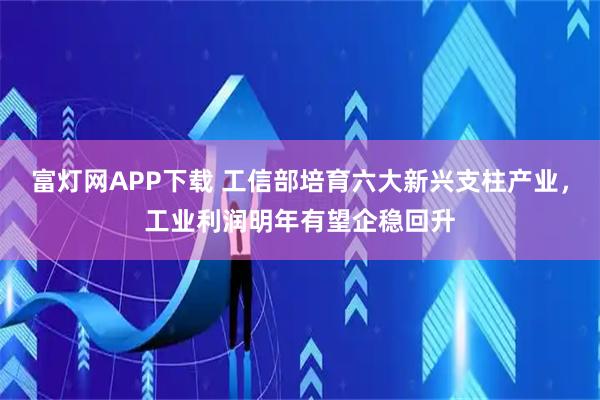 富灯网APP下载 工信部培育六大新兴支柱产业，工业利润明年有望企稳回升