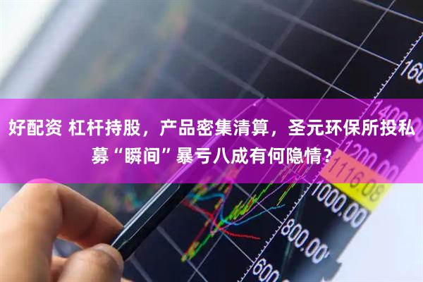 好配资 杠杆持股，产品密集清算，圣元环保所投私募“瞬间”暴亏八成有何隐情？