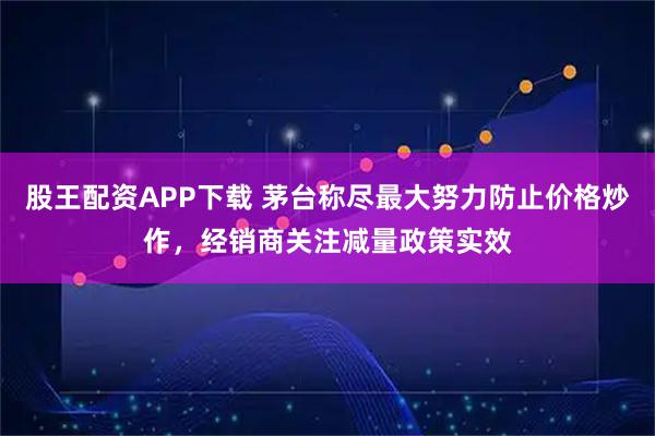 股王配资APP下载 茅台称尽最大努力防止价格炒作，经销商关注减量政策实效