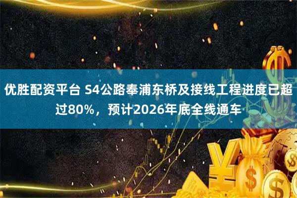 优胜配资平台 S4公路奉浦东桥及接线工程进度已超过80%，预计2026年底全线通车