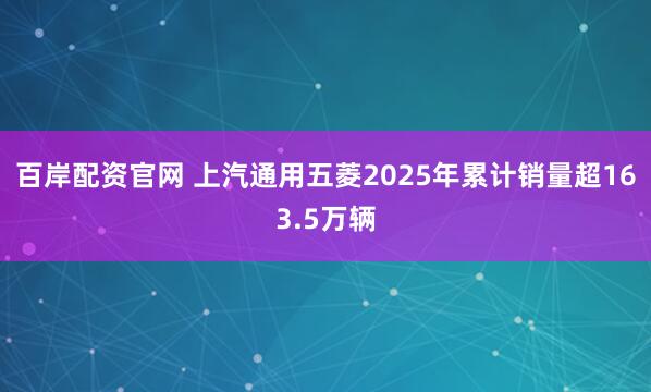 百岸配资官网 上汽通用五菱2025年累计销量超163.5万辆