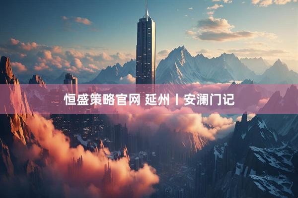 恒盛策略官网 延州丨安澜门记