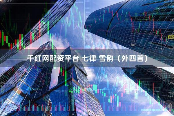 千红网配资平台 七律 雪韵（外四首）